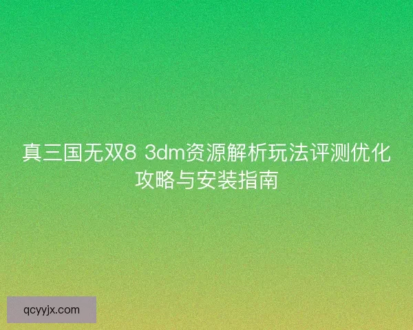 真三国无双8 3dm资源解析玩法评测优化攻略与安装指南