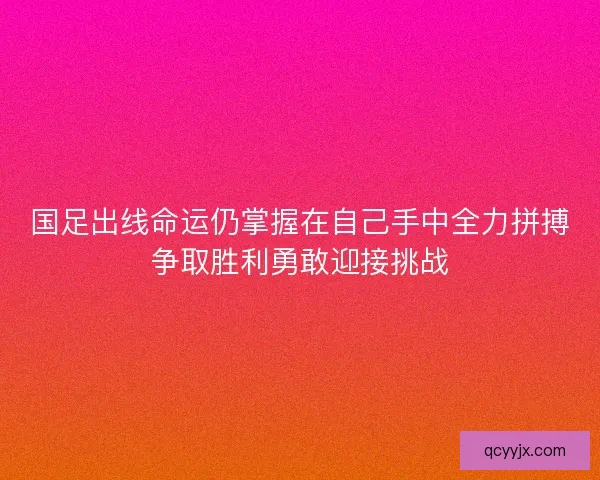 国足出线命运仍掌握在自己手中全力拼搏争取胜利勇敢迎接挑战