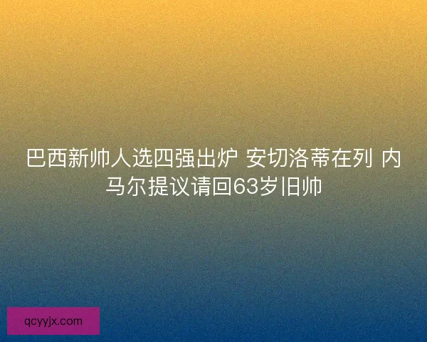 巴西新帅人选四强出炉 安切洛蒂在列 内马尔提议请回63岁旧帅