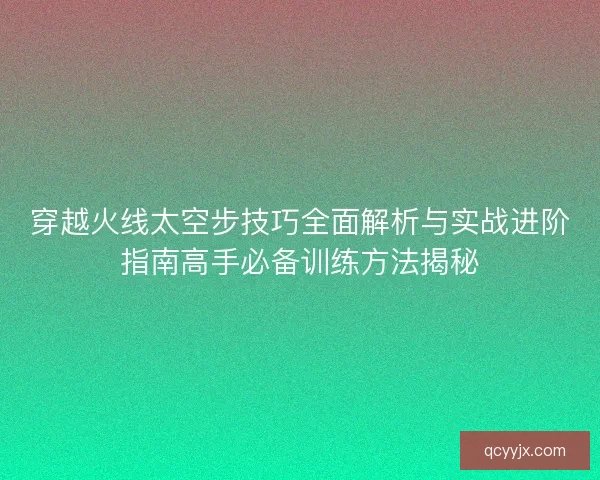 穿越火线太空步技巧全面解析与实战进阶指南高手必备训练方法揭秘