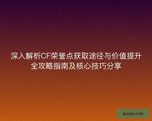 深入解析CF荣誉点获取途径与价值提升全攻略指南及核心技巧分享