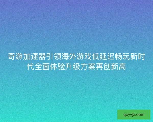 奇游加速器引领海外游戏低延迟畅玩新时代全面体验升级方案再创新高